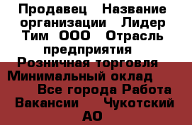 Продавец › Название организации ­ Лидер Тим, ООО › Отрасль предприятия ­ Розничная торговля › Минимальный оклад ­ 12 000 - Все города Работа » Вакансии   . Чукотский АО